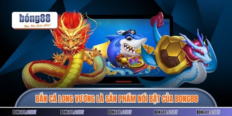 Bắn cá long vương là sản phẩm nổi bật của BONG88