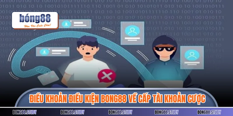 Điều khoản điều kiện Bong88 chặt chẽ về cấp tài khoản cược