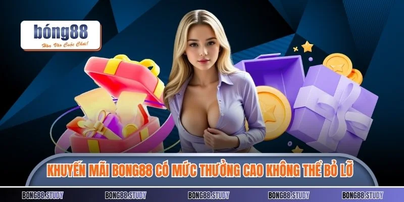 Một số khuyến mãi BONG88 có mức thưởng cực cao bạn không thể bỏ lỡ 