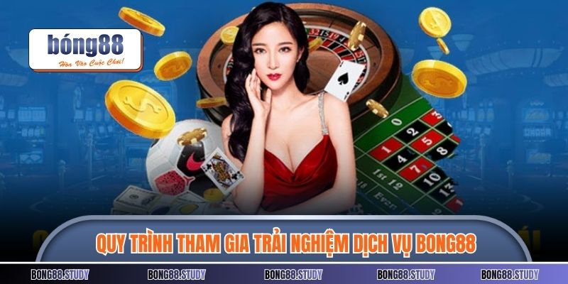 Quy trình tham gia trải nghiệm dịch vụ BONG88